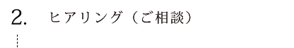 ヒアリング（ご相談）