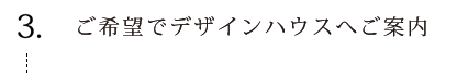 ご希望でデザインハウスへご案内
